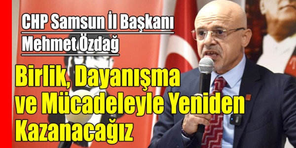 CHP Samsun İl Başkanı Mehmet Özdağ: Birlik, Dayanışma ve Mücadeleyle Yeniden Kazanacağız
